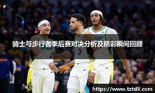 骑士与步行者季后赛对决分析及精彩瞬间回顾